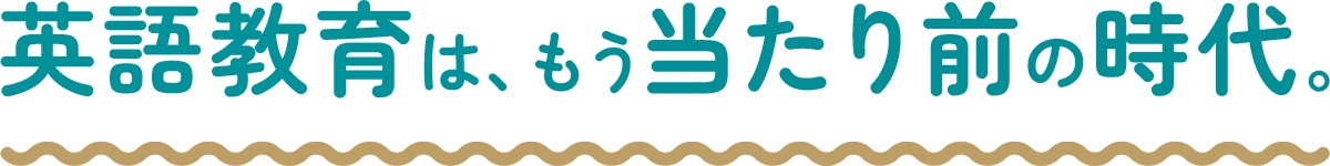 英語教育は、もう当たり前の時代。